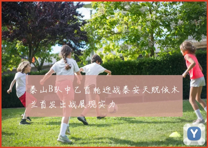 泰山B队中乙首轮迎战泰安天贶依木兰首发出战展现实力