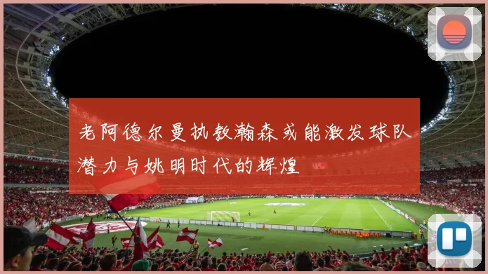 老阿德尔曼执教瀚森或能激发球队潜力与姚明时代的辉煌