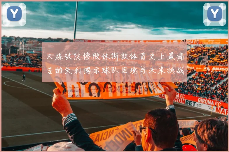 火煤破防惨败休斯敦体育史上最痛苦的失利揭示球队困境与未来挑战