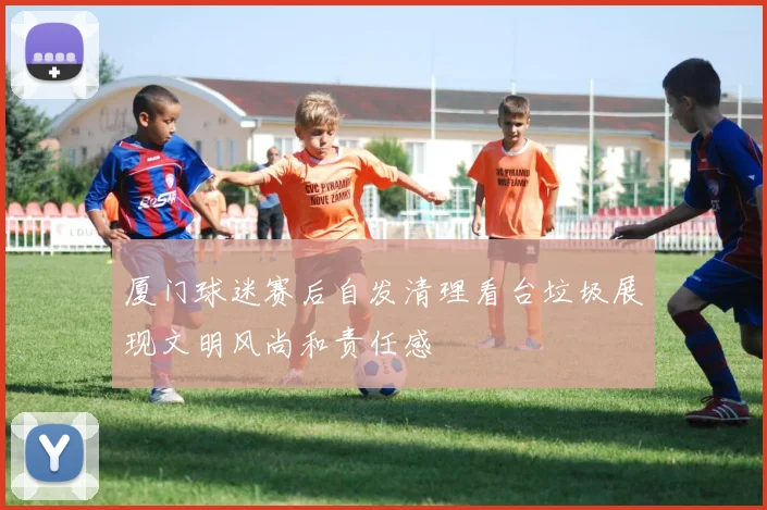 厦门球迷赛后自发清理看台垃圾展现文明风尚和责任感