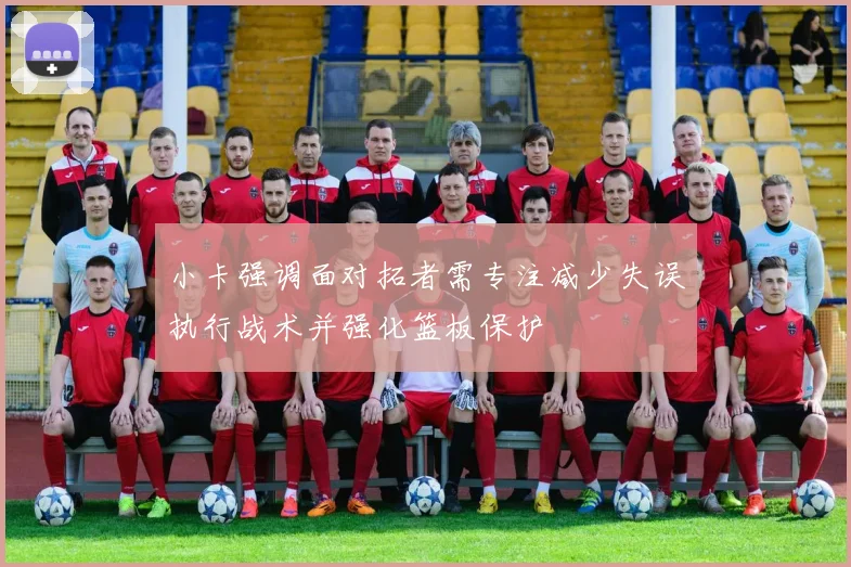 小卡强调面对拓者需专注减少失误执行战术并强化篮板保护