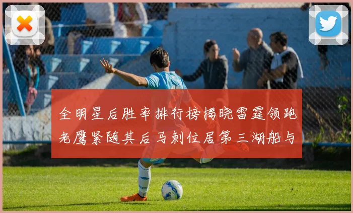 全明星后胜率排行榜揭晓雷霆领跑老鹰紧随其后马刺位居第三湖船与蜂绿并列第六