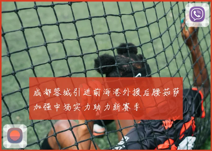 成都蓉城引进前海港外援后腰茹萨加强中场实力助力新赛季