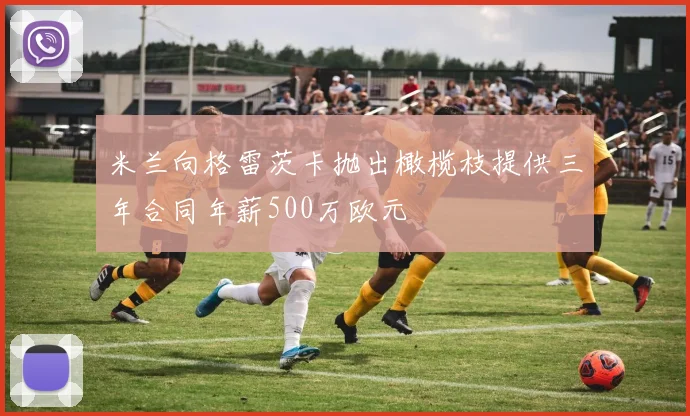 米兰向格雷茨卡抛出橄榄枝提供三年合同年薪500万欧元