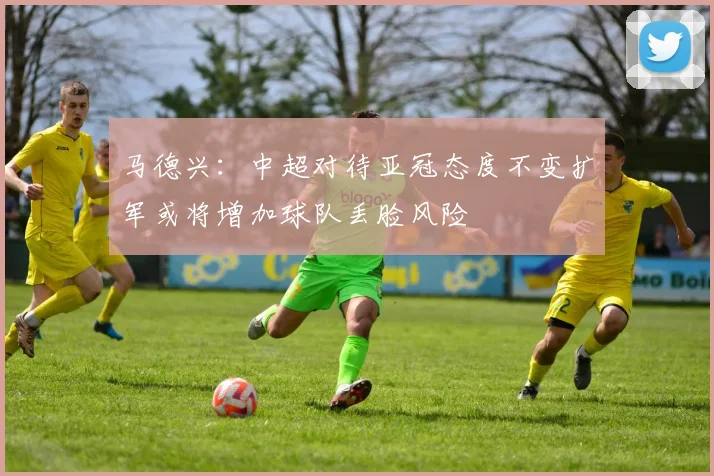 马德兴：中超对待亚冠态度不变扩军或将增加球队丢脸风险