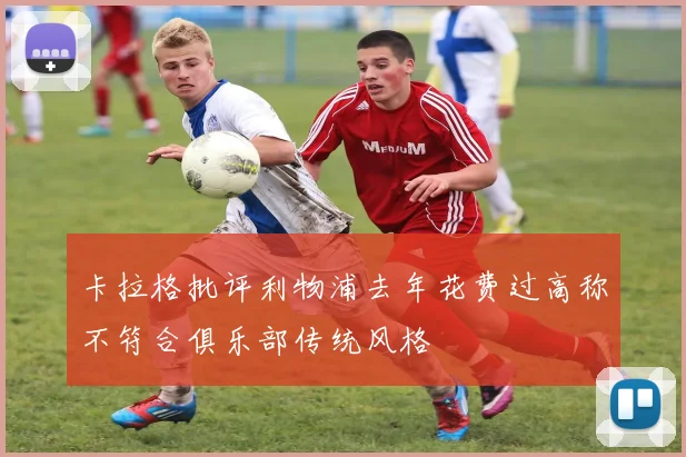 卡拉格批评利物浦去年花费过高称不符合俱乐部传统风格