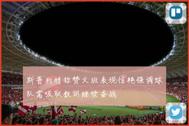 斯普利特称赞文班表现惊艳强调球队需吸取教训继续奋战