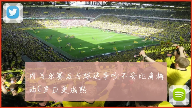 内马尔赛后与球迷争吵不妥比肩梅西C罗应更成熟