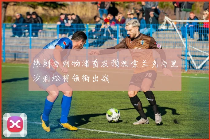 热刺与利物浦首发预测索兰克与里沙利松将领衔出战