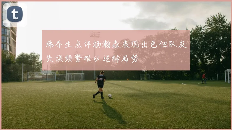 韩乔生点评杨瀚森表现出色但队友失误频繁难以逆转局势