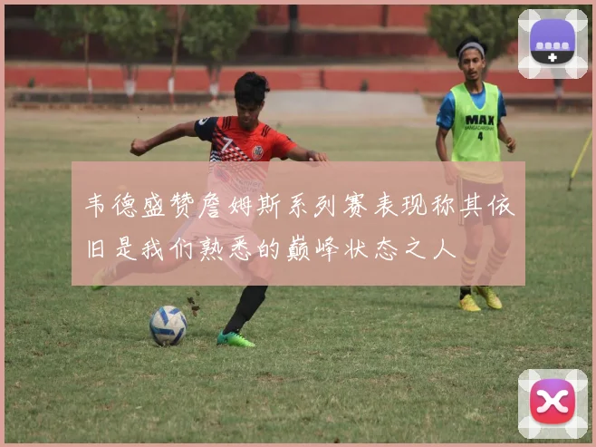 韦德盛赞詹姆斯系列赛表现称其依旧是我们熟悉的巅峰状态之人