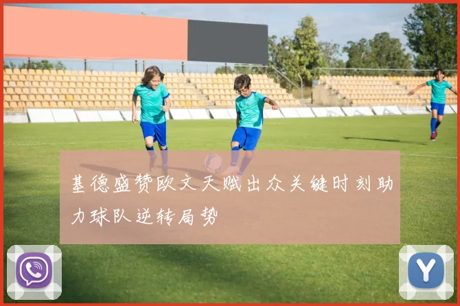 基德盛赞欧文天赋出众关键时刻助力球队逆转局势