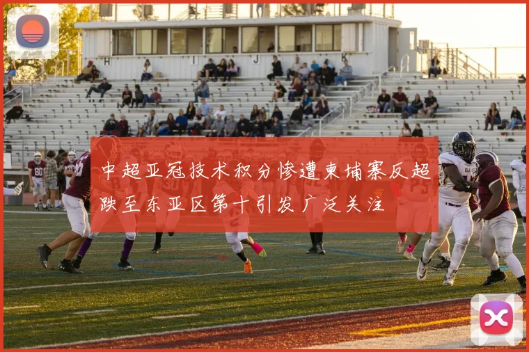中超亚冠技术积分惨遭柬埔寨反超跌至东亚区第十引发广泛关注