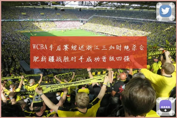 WCBA季后赛综述浙江三加时绝杀合肥新疆战胜对手成功晋级四强