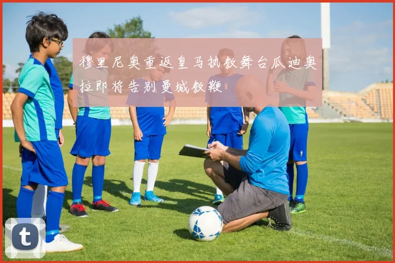 穆里尼奥重返皇马执教舞台瓜迪奥拉即将告别曼城教鞭