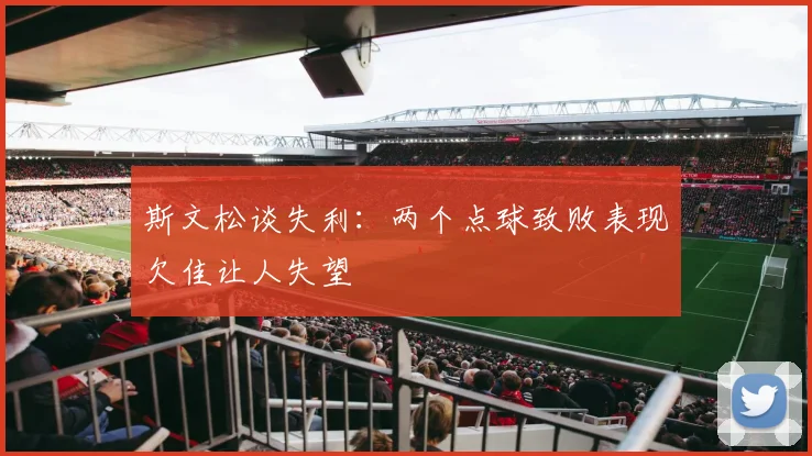 斯文松谈失利：两个点球致败表现欠佳让人失望