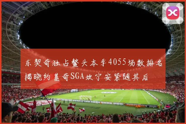 东契奇独占鳌头本季4055场数排名揭晓约基奇SGA坎宁安紧随其后