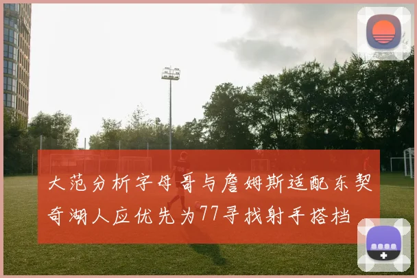 大范分析字母哥与詹姆斯适配东契奇湖人应优先为77寻找射手搭档