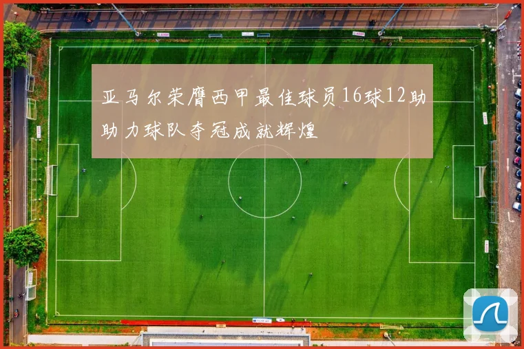 亚马尔荣膺西甲最佳球员16球12助助力球队夺冠成就辉煌