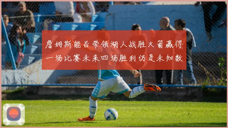 詹姆斯能否带领湖人战胜火箭赢得一场比赛未来四场胜利仍是未知数