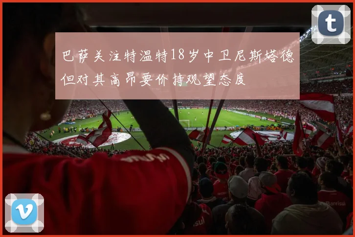 巴萨关注特温特18岁中卫尼斯塔德但对其高昂要价持观望态度