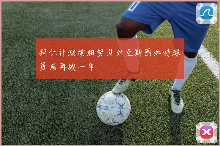 拜仁计划续租努贝尔至斯图加特球员或再战一年