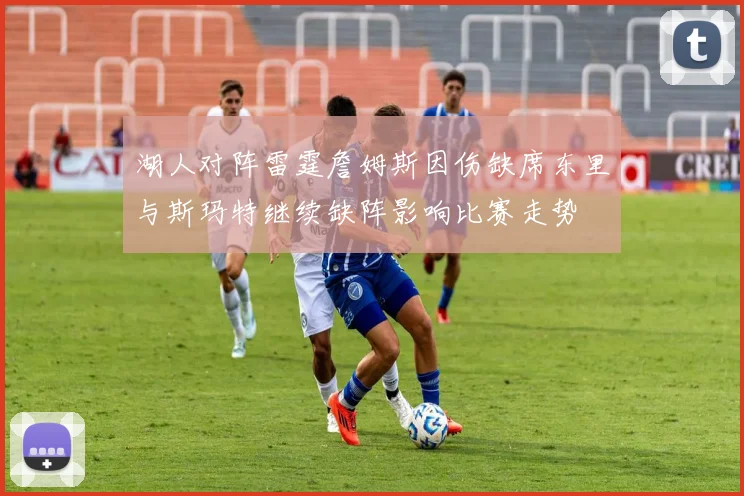 湖人对阵雷霆詹姆斯因伤缺席东里与斯玛特继续缺阵影响比赛走势