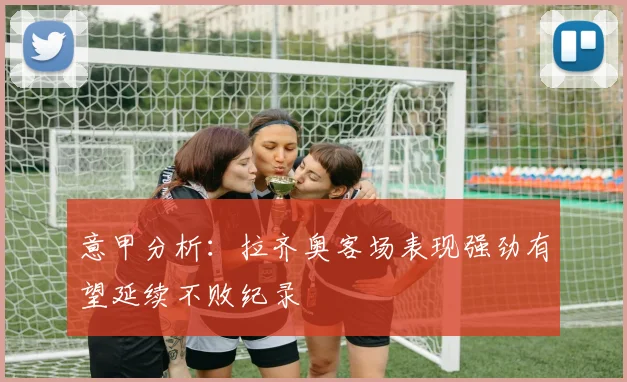 意甲分析：拉齐奥客场表现强劲有望延续不败纪录