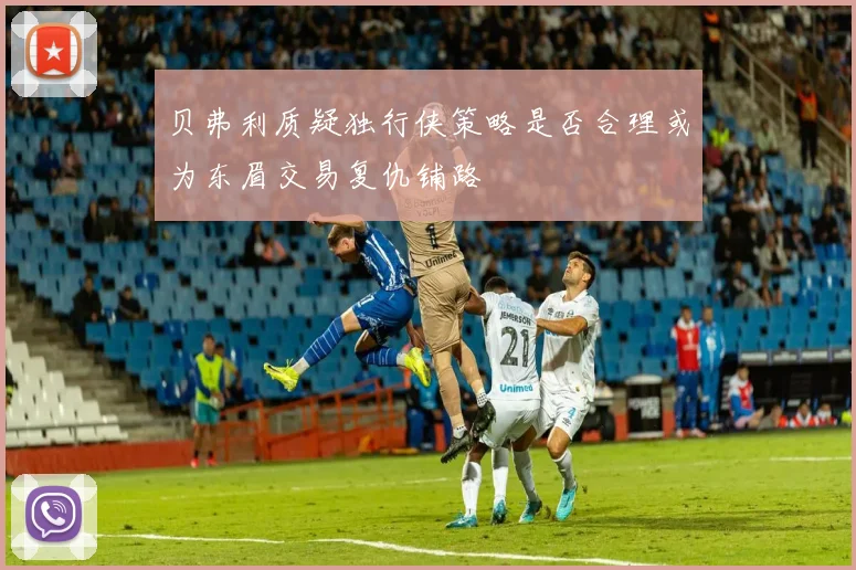 贝弗利质疑独行侠策略是否合理或为东眉交易复仇铺路